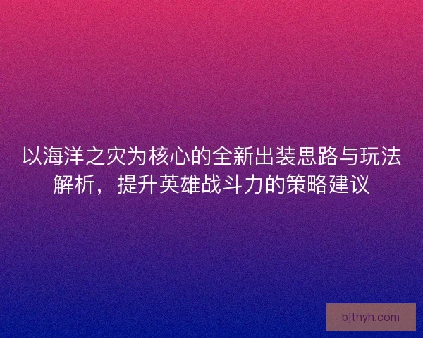 以海洋之灾为核心的全新出装思路与玩法解析，提升英雄战斗力的策略建议