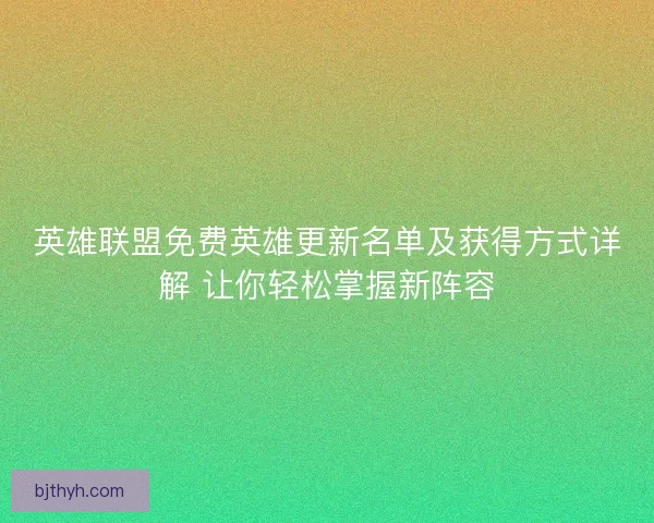 英雄联盟免费英雄更新名单及获得方式详解 让你轻松掌握新阵容
