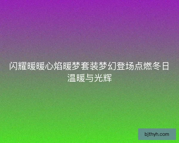 闪耀暖暖心焰暖梦套装梦幻登场点燃冬日温暖与光辉