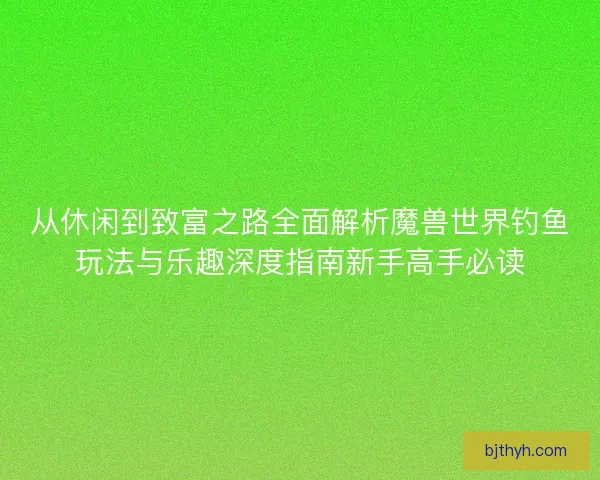 从休闲到致富之路全面解析魔兽世界钓鱼玩法与乐趣深度指南新手高手必读
