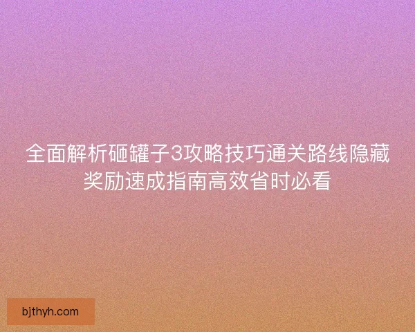 全面解析砸罐子3攻略技巧通关路线隐藏奖励速成指南高效省时必看