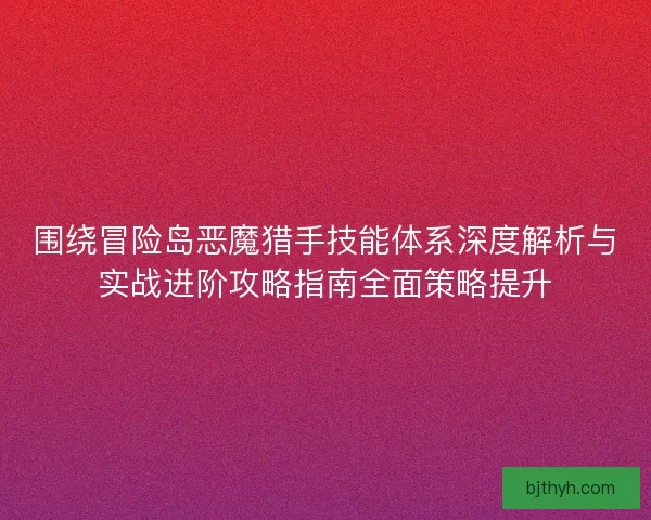 围绕冒险岛恶魔猎手技能体系深度解析与实战进阶攻略指南全面策略提升