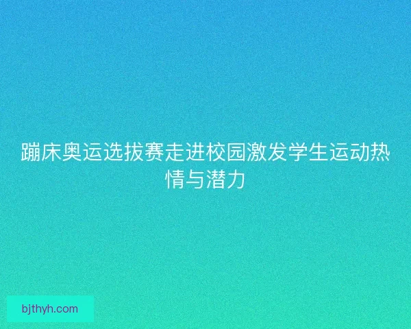 蹦床奥运选拔赛走进校园激发学生运动热情与潜力