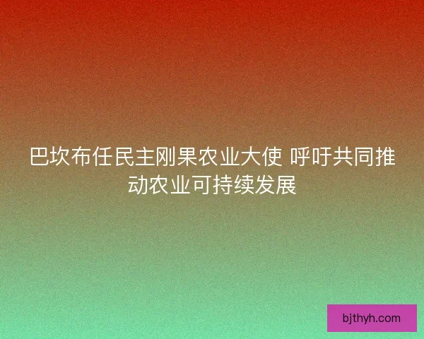 巴坎布任民主刚果农业大使 呼吁共同推动农业可持续发展