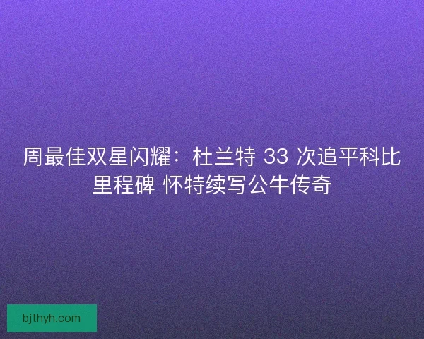周最佳双星闪耀：杜兰特 33 次追平科比里程碑 怀特续写公牛传奇