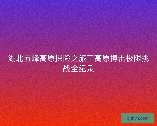 湖北五峰高原探险之旅三高原搏击极限挑战全纪录