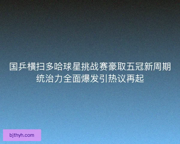 国乒横扫多哈球星挑战赛豪取五冠新周期统治力全面爆发引热议再起