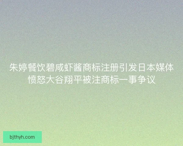 朱婷餐饮碧咸虾酱商标注册引发日本媒体愤怒大谷翔平被注商标一事争议