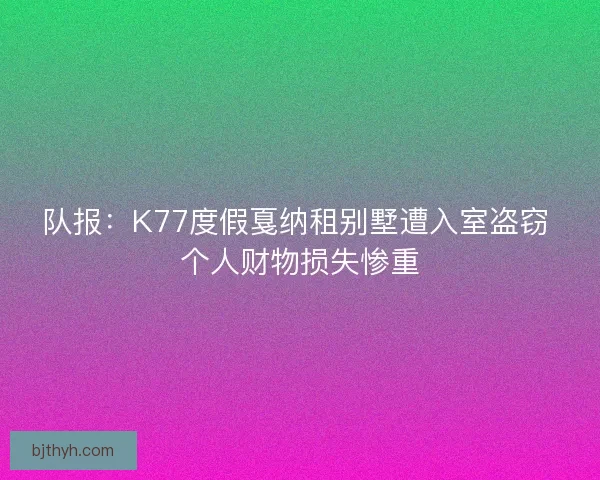 队报：K77度假戛纳租别墅遭入室盗窃 个人财物损失惨重