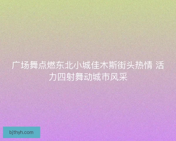 广场舞点燃东北小城佳木斯街头热情 活力四射舞动城市风采