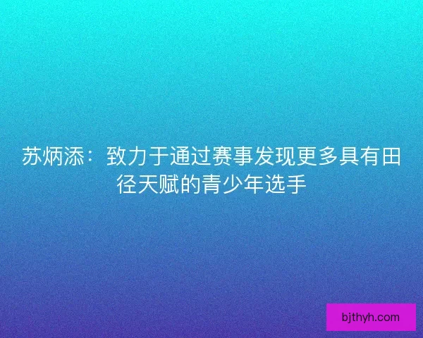 苏炳添：致力于通过赛事发现更多具有田径天赋的青少年选手