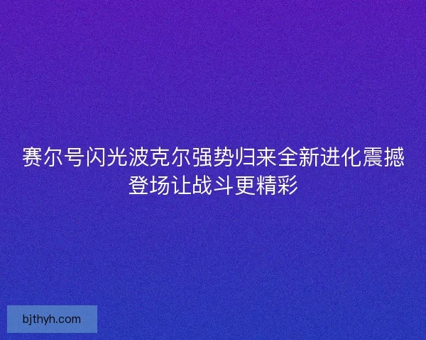 赛尔号闪光波克尔强势归来全新进化震撼登场让战斗更精彩